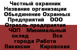 Частный охранник › Название организации ­ Обьединение Охранных Предприятий , ООО › Отрасль предприятия ­ ЧОП › Минимальный оклад ­ 13 000 - Все города Работа » Вакансии   . Кировская обл.,Леваши д.